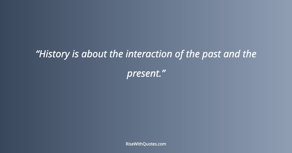History is about the interaction of the past and the present.