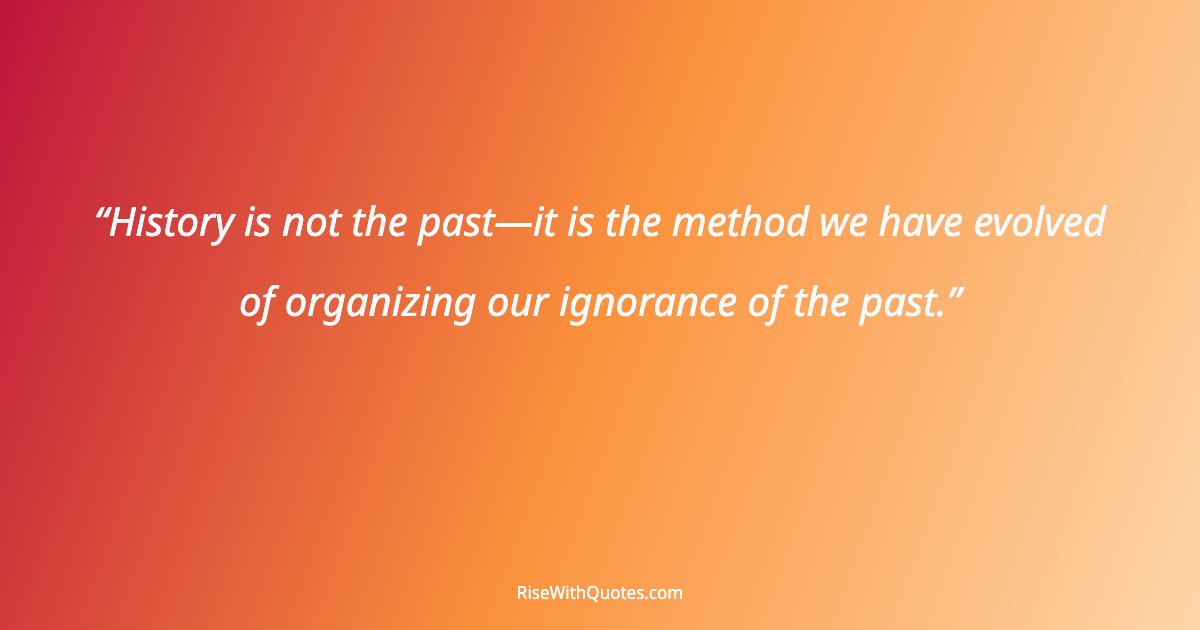 History is not the past—it is the method we have evolved of organizing our ignorance of the past.