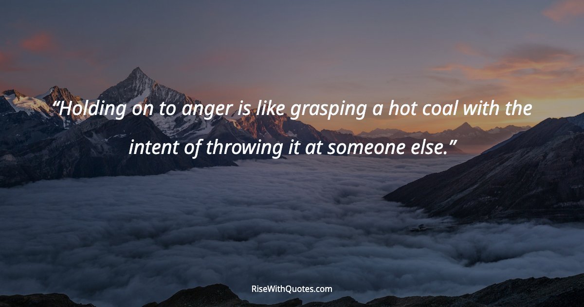 Holding on to anger is like grasping a hot coal with the intent of throwing it at someone else.