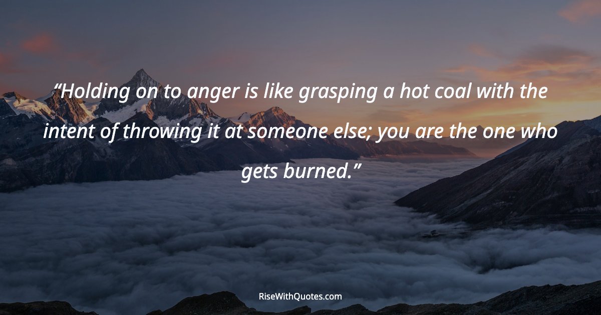 Holding on to anger is like grasping a hot coal with the intent of throwing it at someone else; you are the one who gets burned.