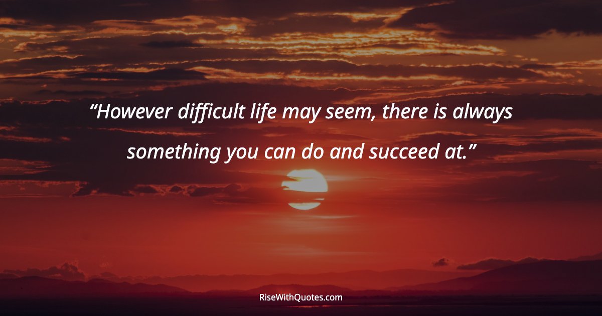 However difficult life may seem, there is always something you can do and succeed at.