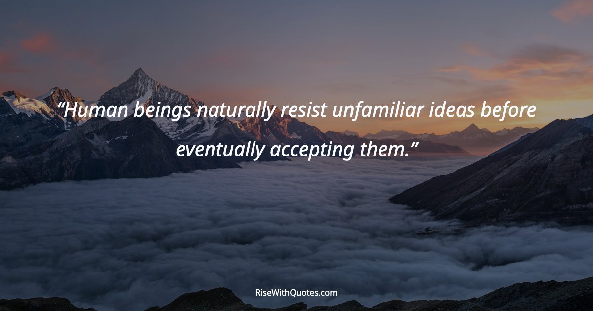 Human beings naturally resist unfamiliar ideas before eventually accepting them.