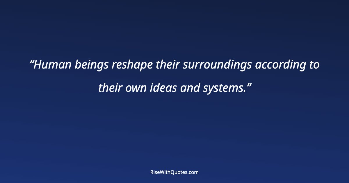 Human beings reshape their surroundings according to their own ideas and systems.