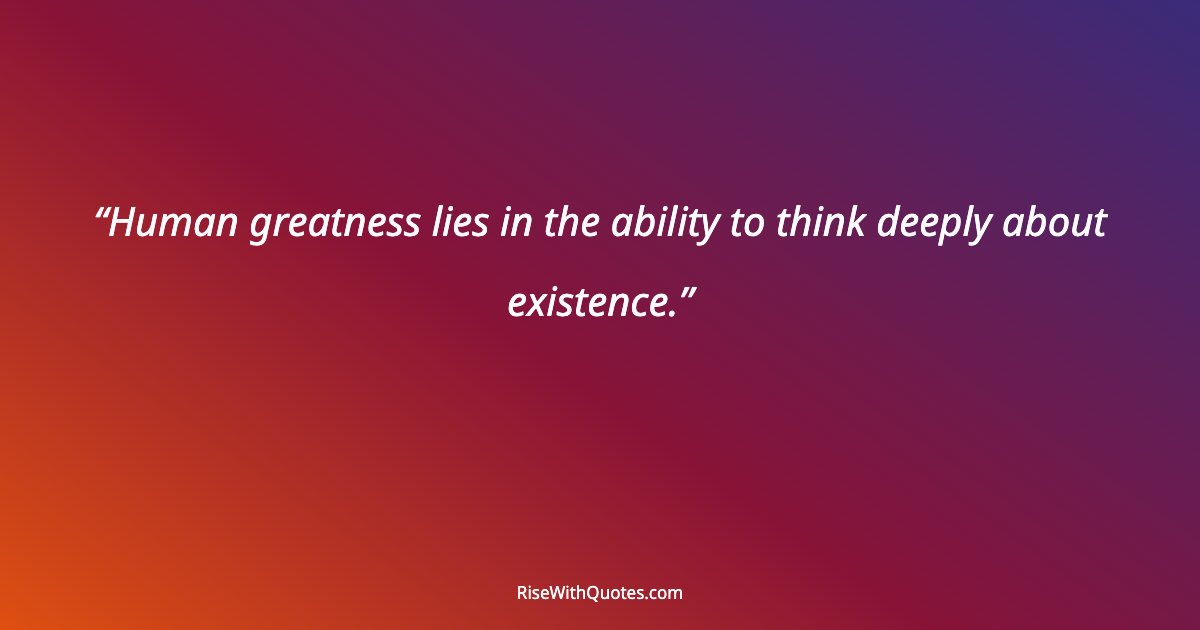 Human greatness lies in the ability to think deeply about existence.