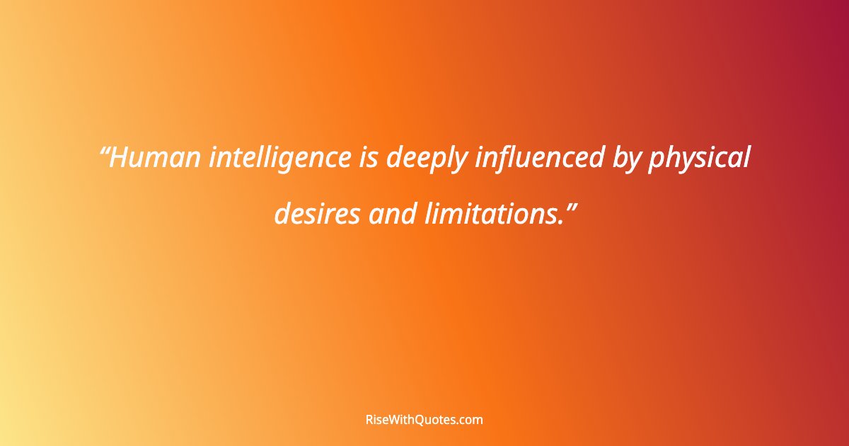 Human intelligence is deeply influenced by physical desires and limitations.
