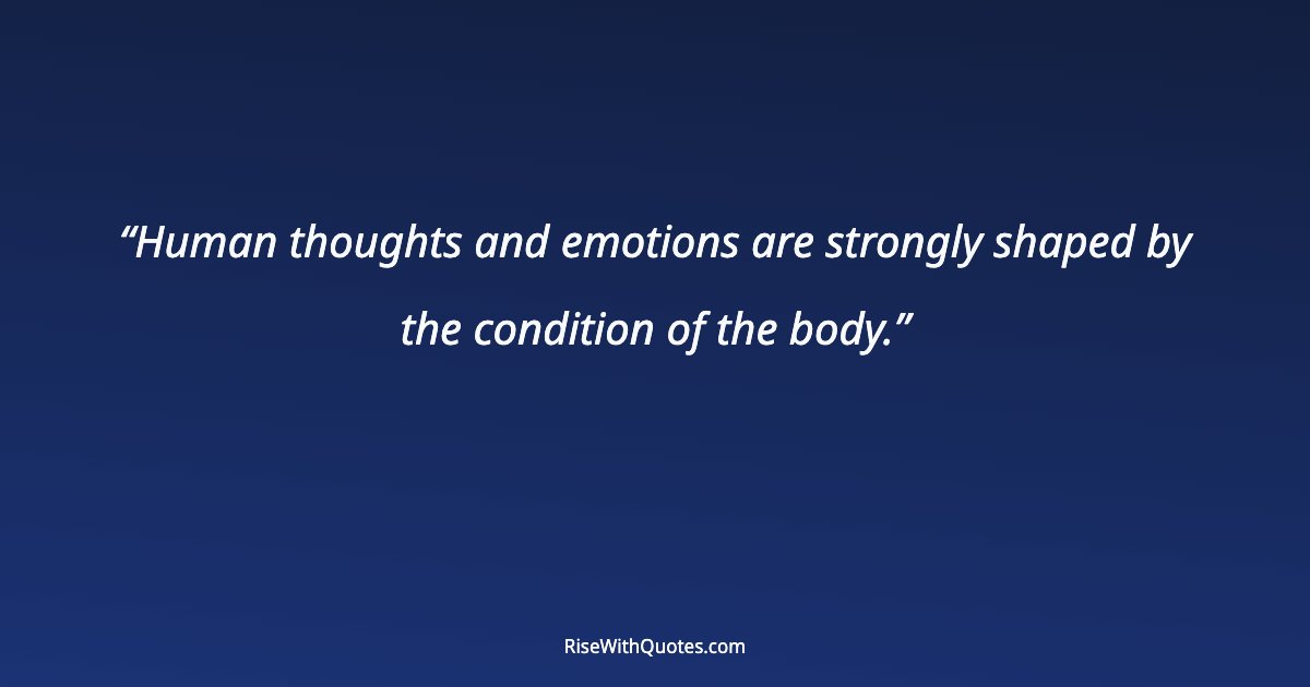 Human thoughts and emotions are strongly shaped by the condition of the body.