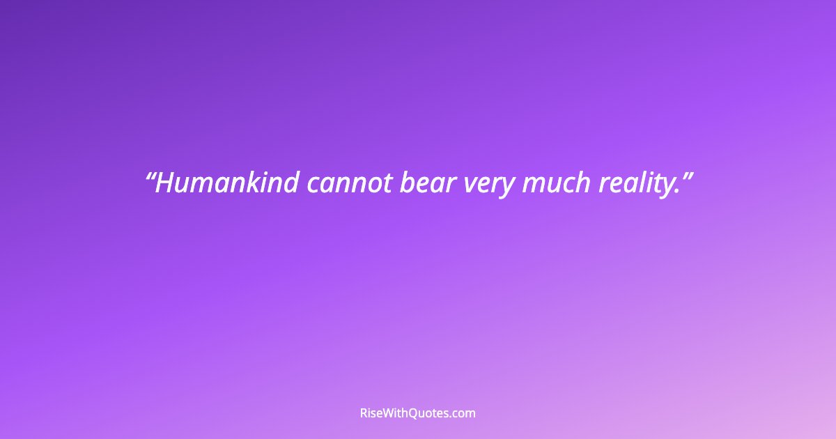 Humankind cannot bear very much reality.