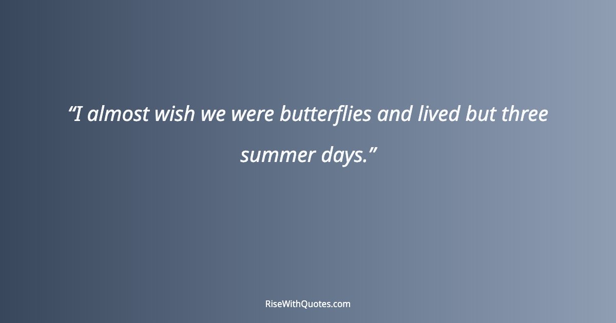 I almost wish we were butterflies and lived but three summer days.