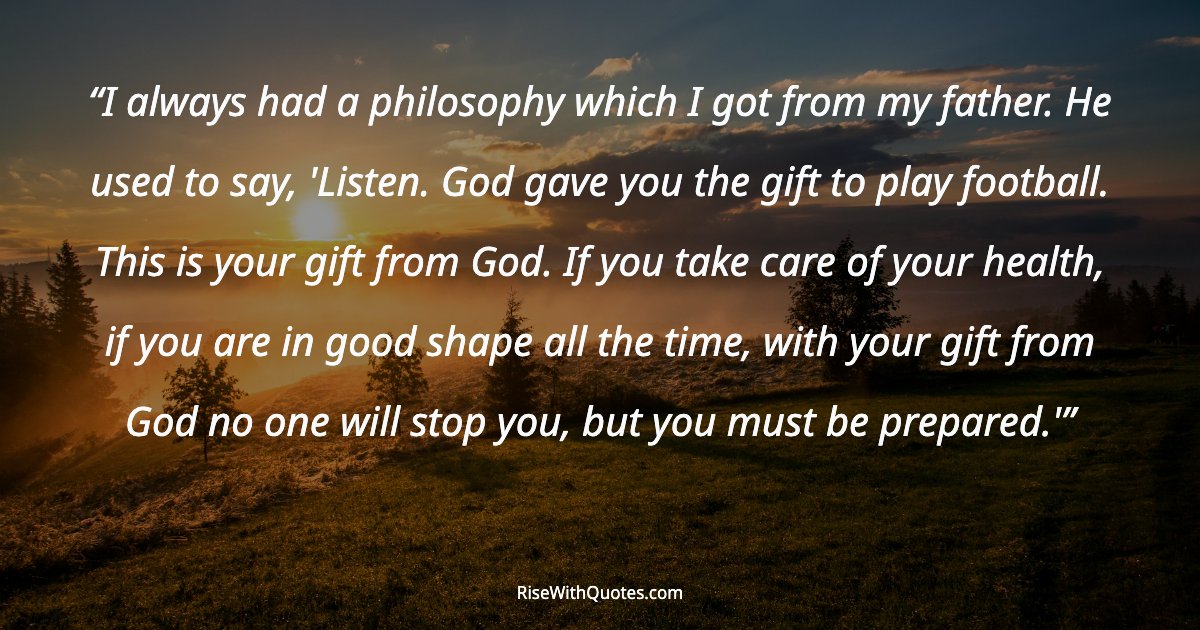 I always had a philosophy which I got from my father. He used to say, 'Listen. God gave you the gift to play football. This is your gift from God. If you take c...
