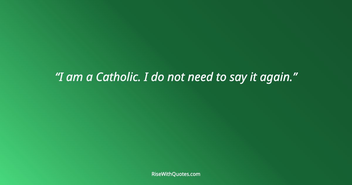 I am a Catholic. I do not need to say it again.