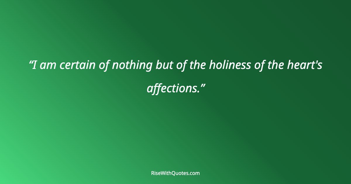 I am certain of nothing but of the holiness of the heart's affections.