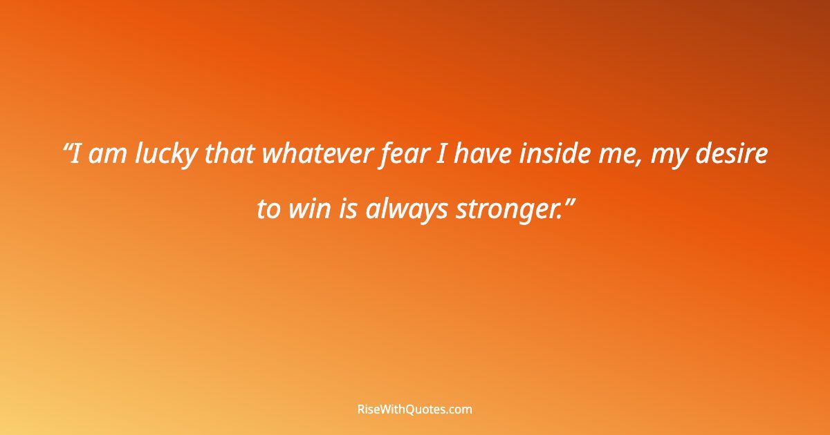 I am lucky that whatever fear I have inside me, my desire to win is always stronger.