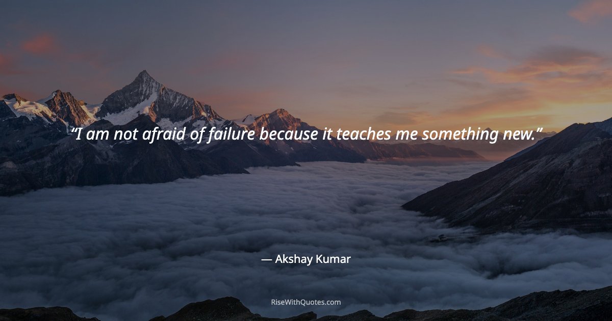 I am not afraid of failure because it teaches me something new.
