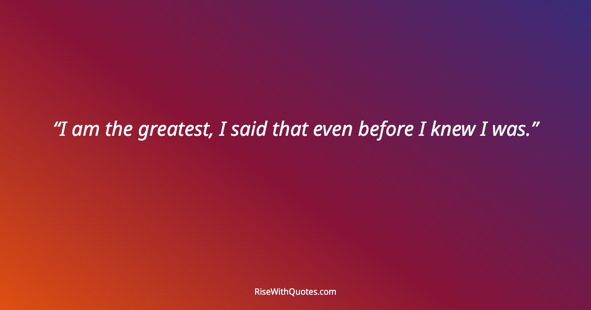I am the greatest, I said that even before I knew I was.