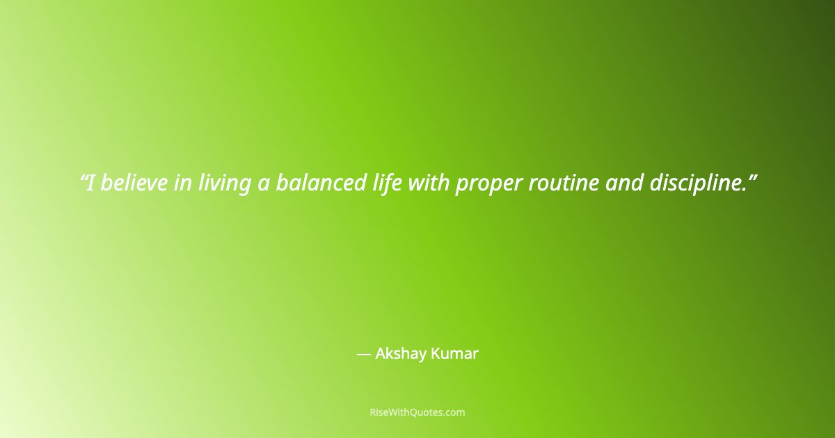 I believe in living a balanced life with proper routine and discipline.