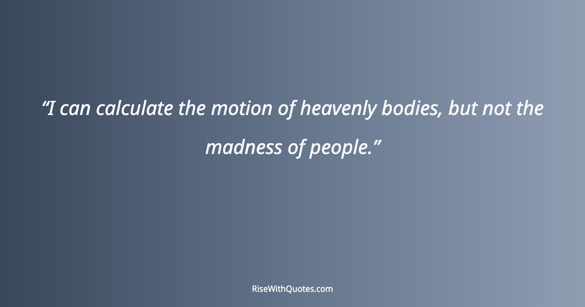 I can calculate the motion of heavenly bodies, but not the madness of people.