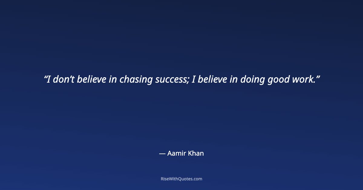 I don’t believe in chasing success; I believe in doing good work.