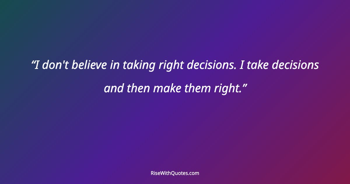 I don't believe in taking right decisions. I take decisions and then make them right.