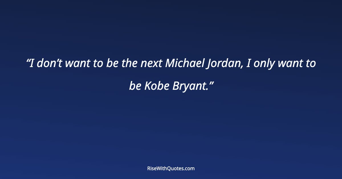 I don’t want to be the next Michael Jordan, I only want to be Kobe Bryant.