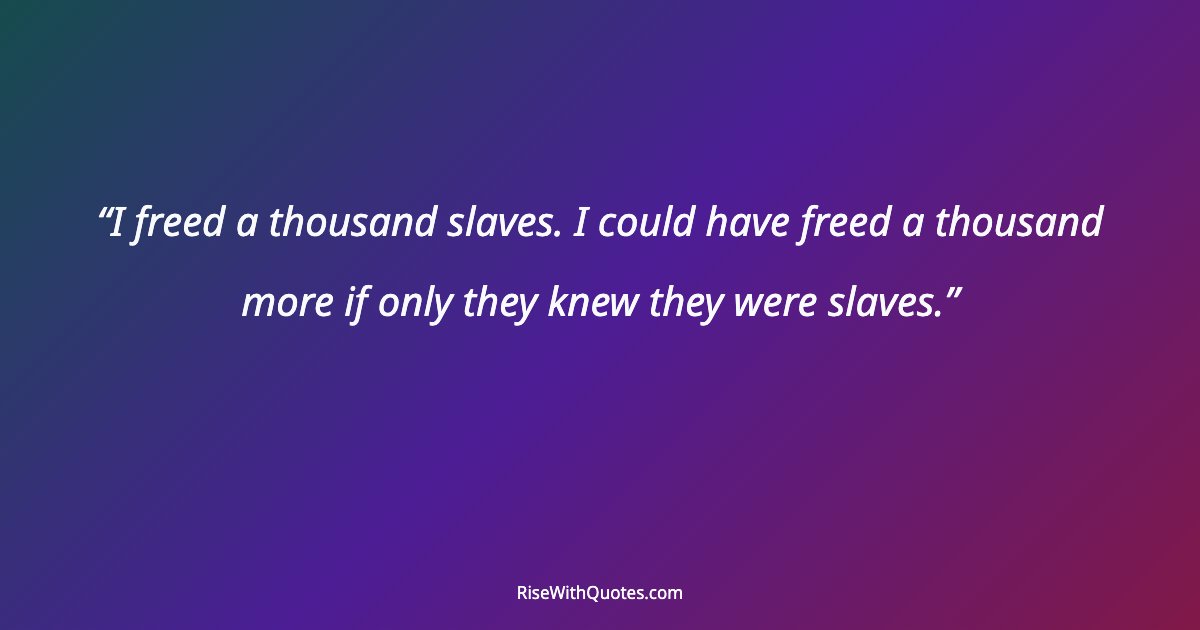 I freed a thousand slaves. I could have freed a thousand more if only they knew they were slaves.