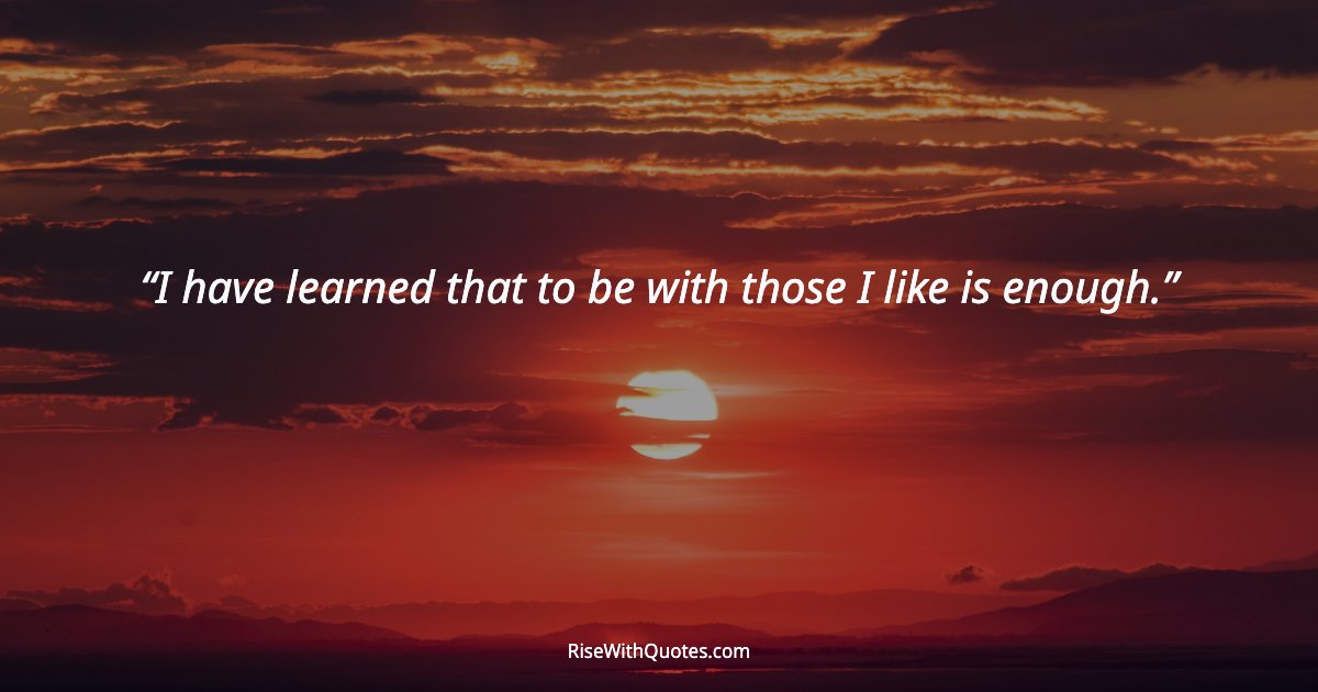 I have learned that to be with those I like is enough.