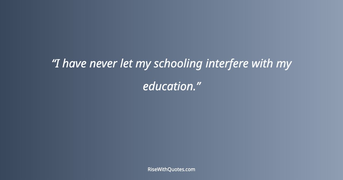I have never let my schooling interfere with my education.