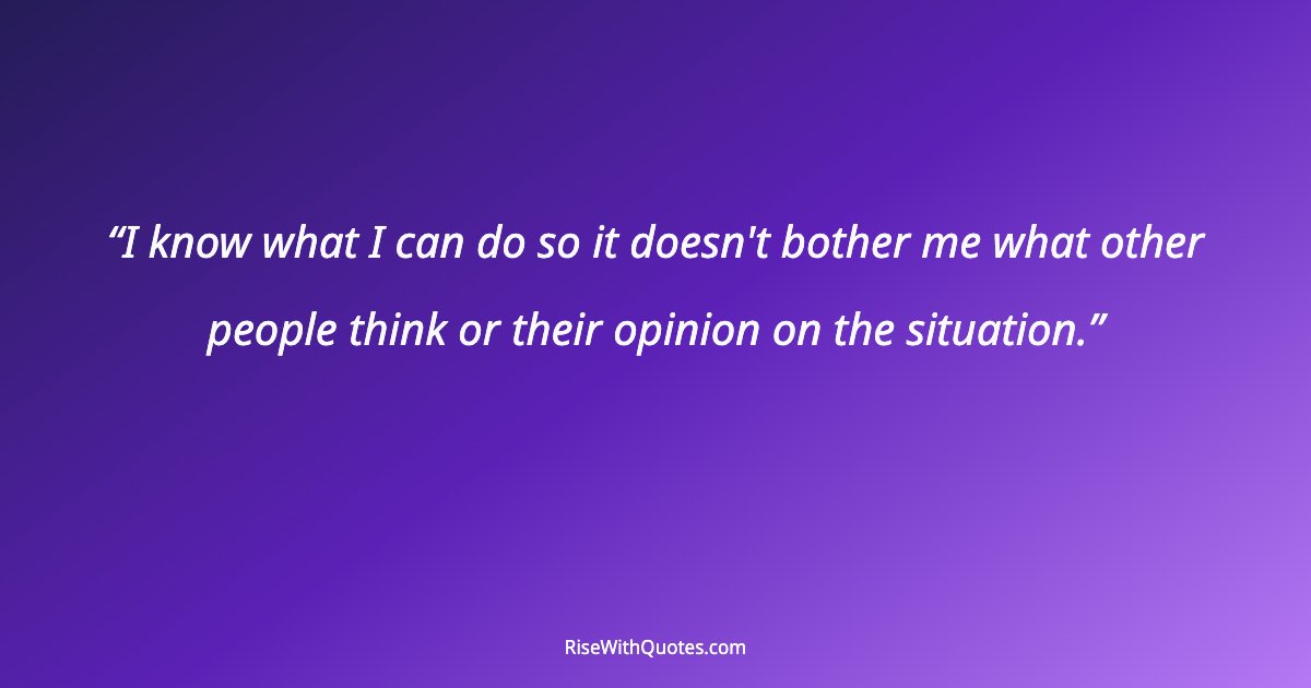 I know what I can do so it doesn't bother me what other people think or their opinion on the situation.