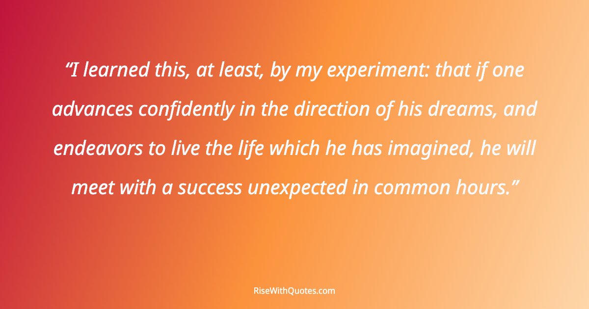 I learned this, at least, by my experiment: that if one advances confidently in the direction of his dreams, and endeavors to live the life which he has imagine...