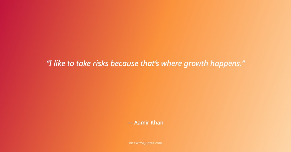 I like to take risks because that’s where growth happens.