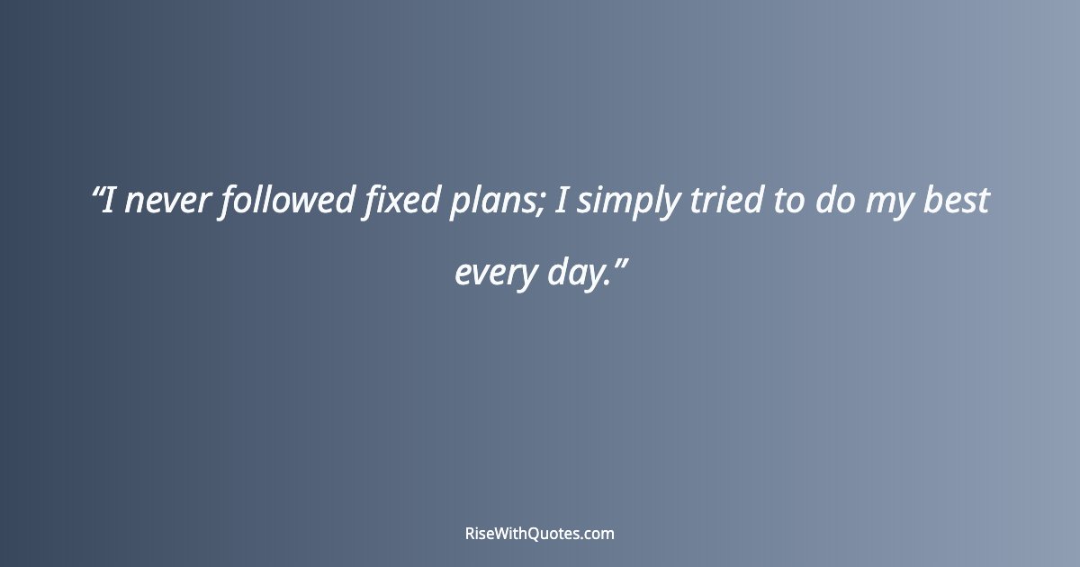 I never followed fixed plans; I simply tried to do my best every day.