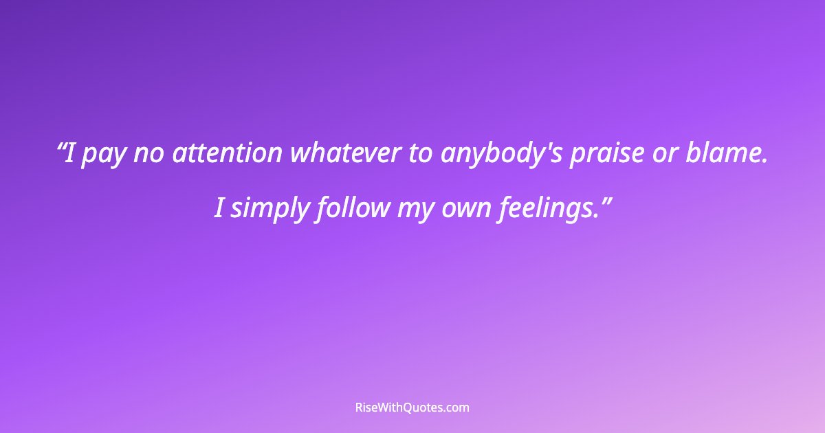 I pay no attention whatever to anybody's praise or blame. I simply follow my own feelings.