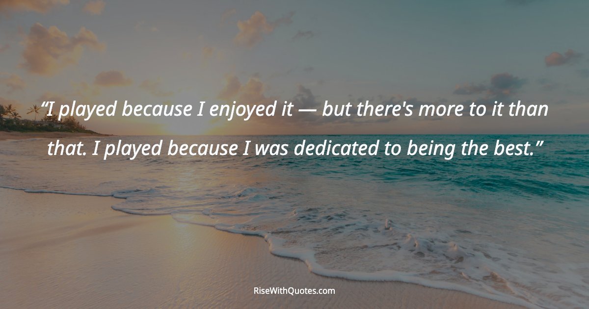 I played because I enjoyed it — but there's more to it than that. I played because I was dedicated to being the best.