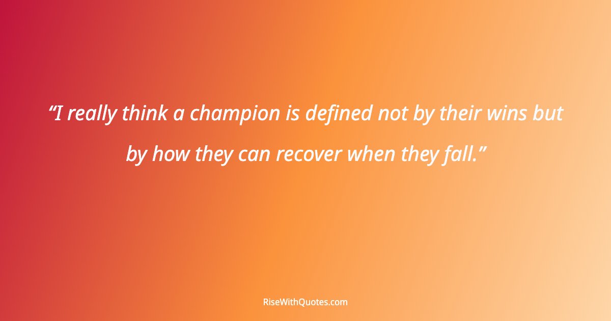 I really think a champion is defined not by their wins but by how they can recover when they fall.