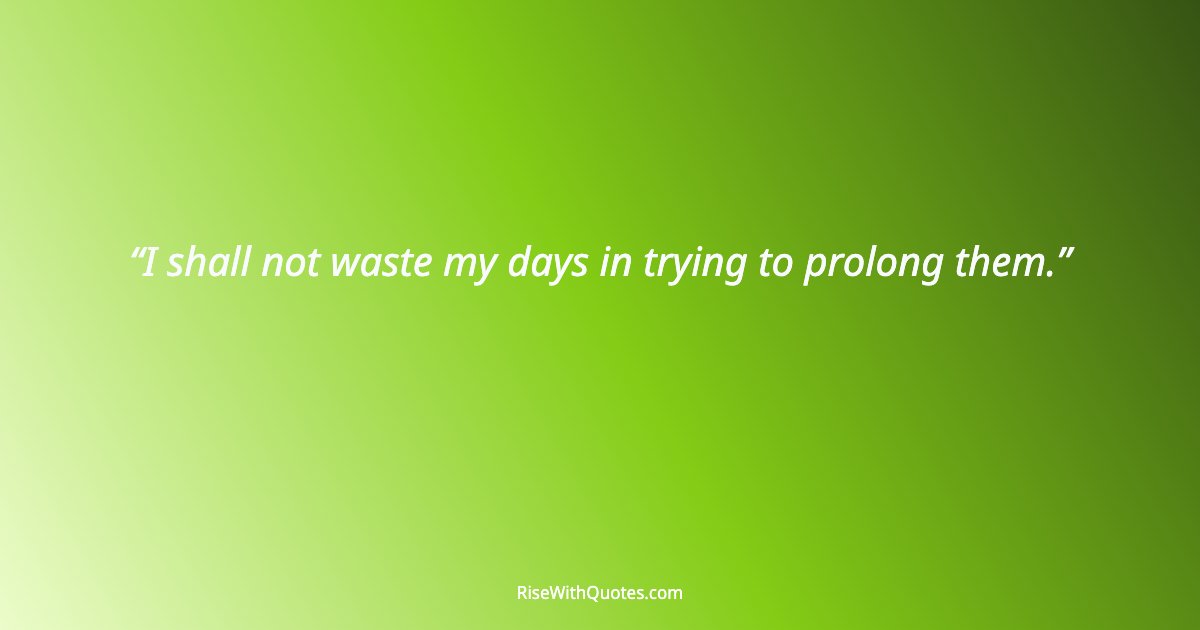 I shall not waste my days in trying to prolong them.
