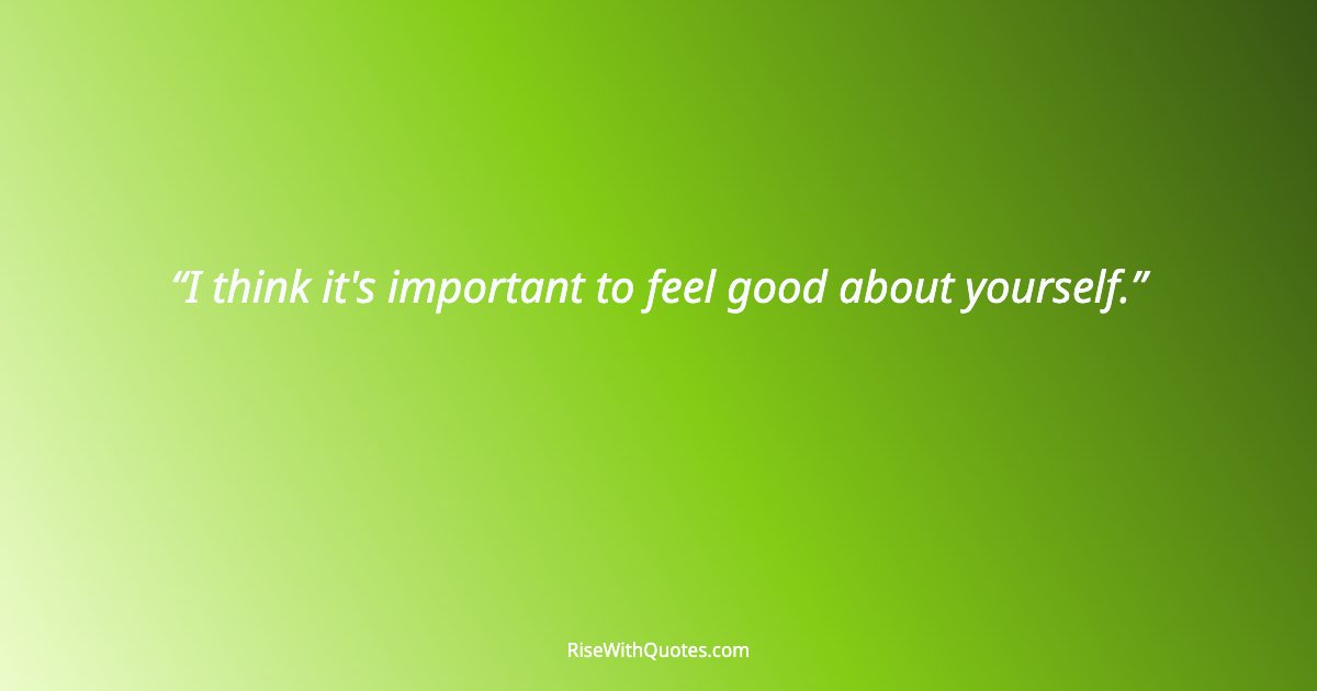 I think it's important to feel good about yourself.