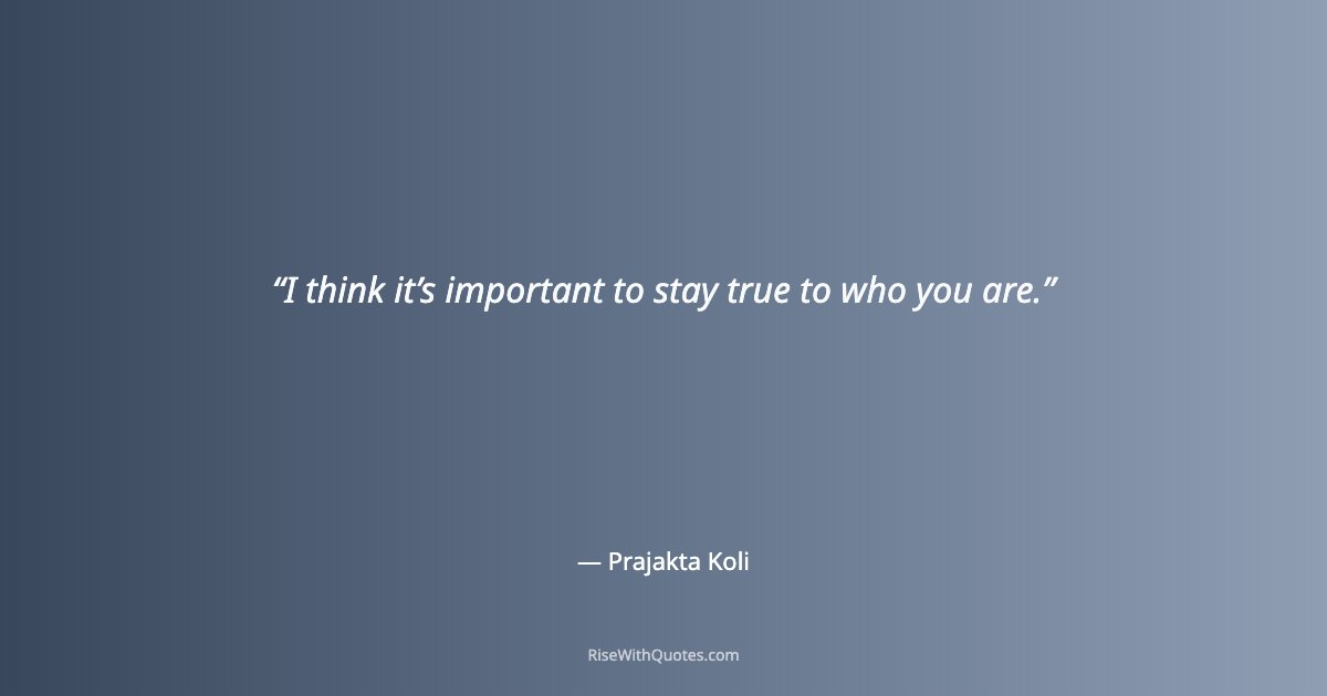 I think it’s important to stay true to who you are.