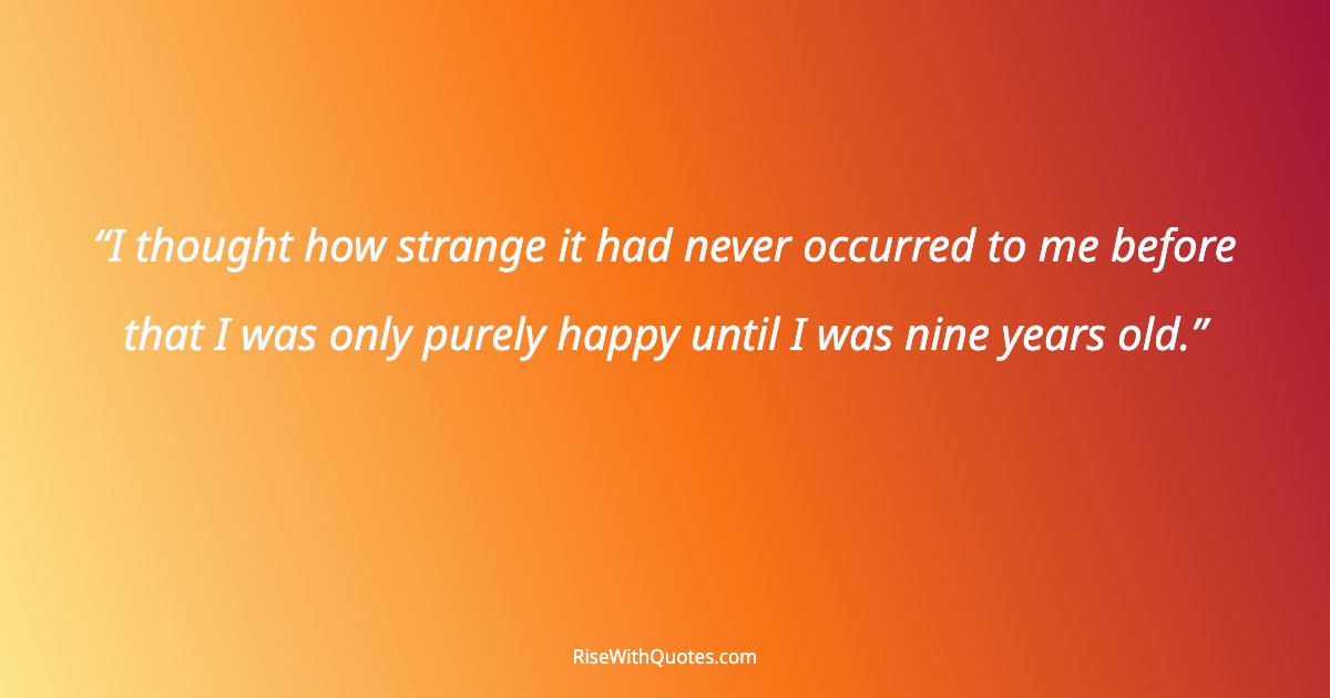 I thought how strange it had never occurred to me before that I was only purely happy until I was nine years old.