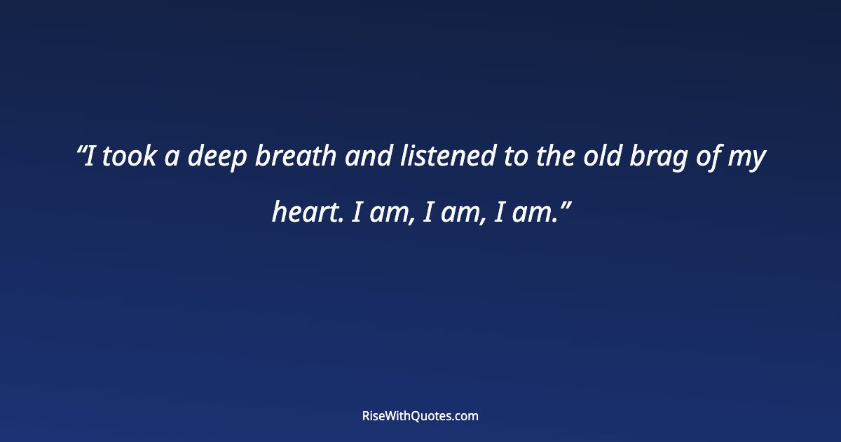 I took a deep breath and listened to the old brag of my heart. I am, I am, I am.