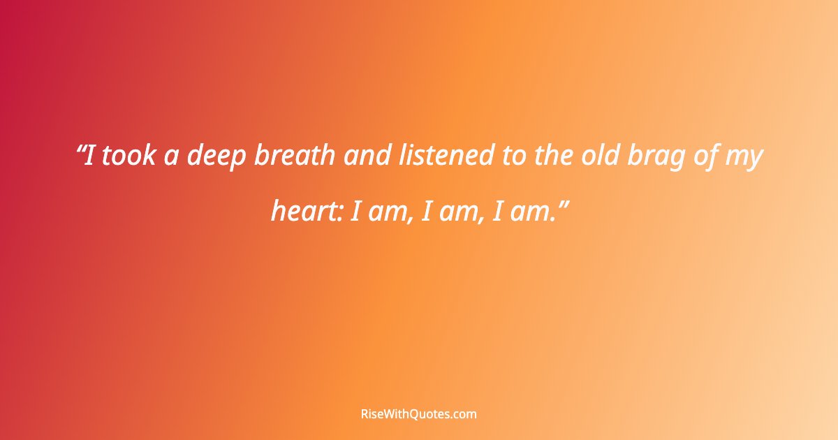 I took a deep breath and listened to the old brag of my heart: I am, I am, I am.