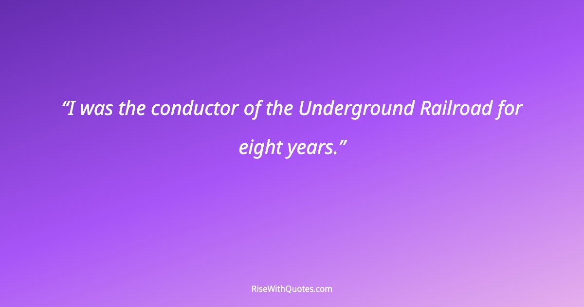 I was the conductor of the Underground Railroad for eight years.