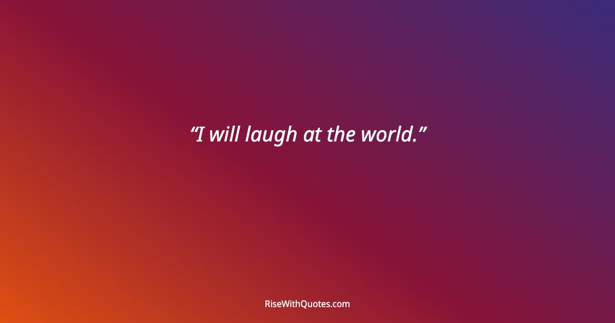 I will laugh at the world.