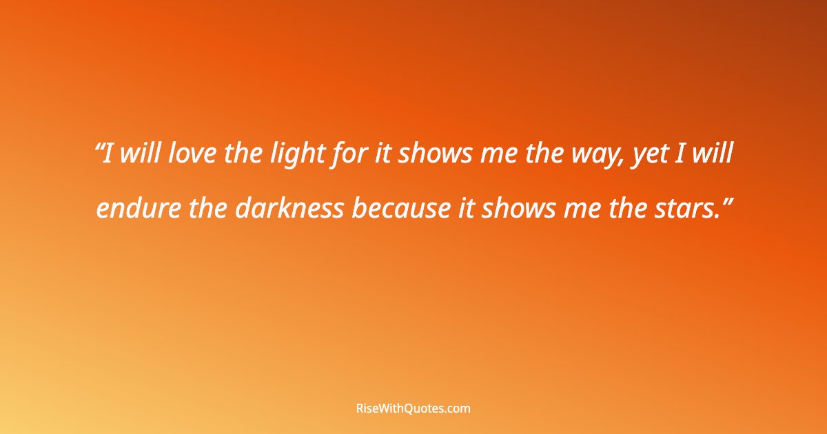 I will love the light for it shows me the way, yet I will endure the darkness because it shows me the stars.
