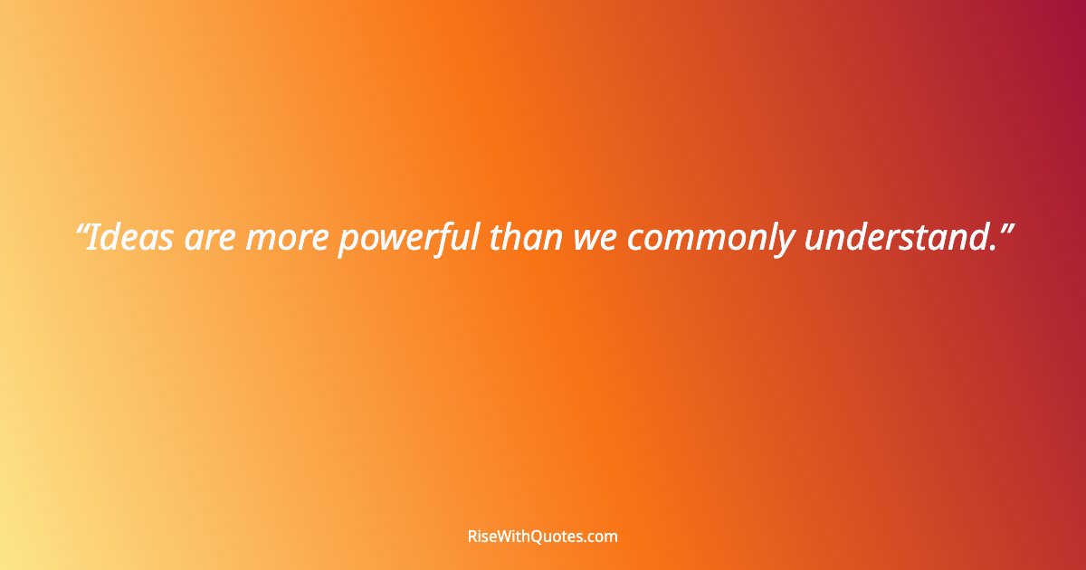 Ideas are more powerful than we commonly understand.