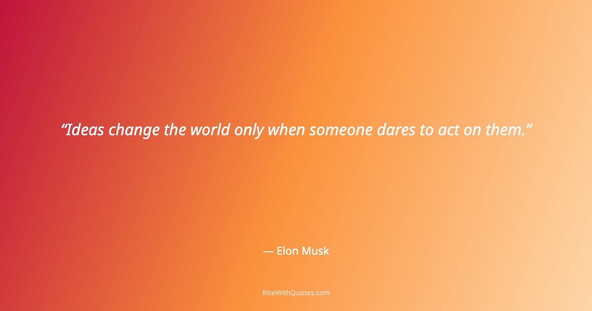 Ideas change the world only when someone dares to act on them.