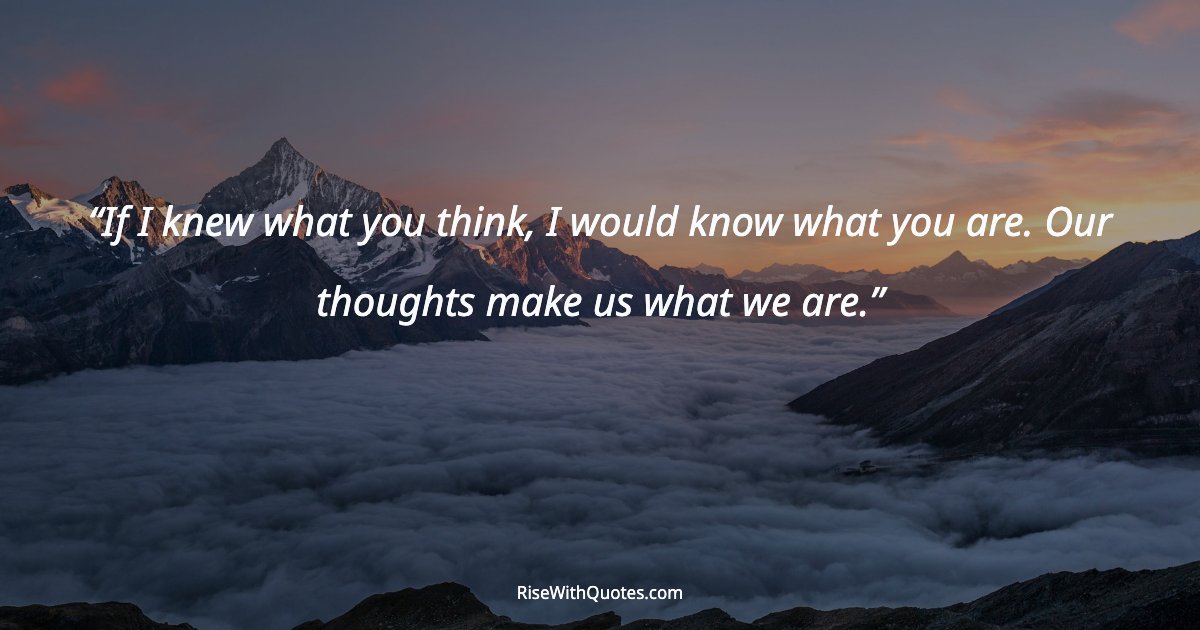If I knew what you think, I would know what you are. Our thoughts make us what we are.