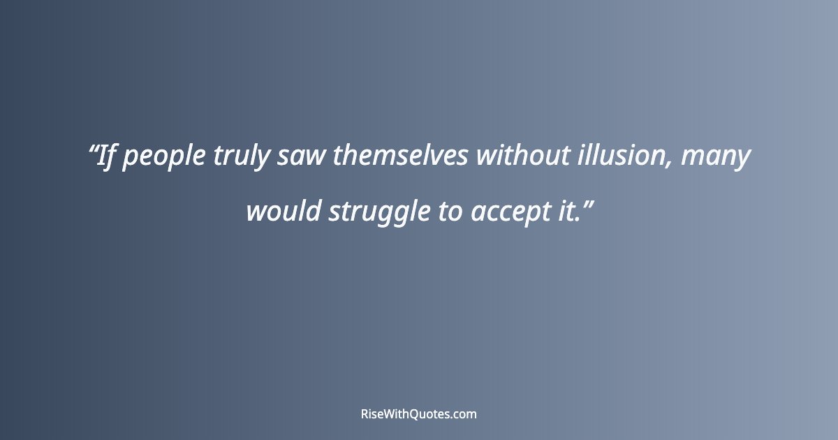 If people truly saw themselves without illusion, many would struggle to accept it.