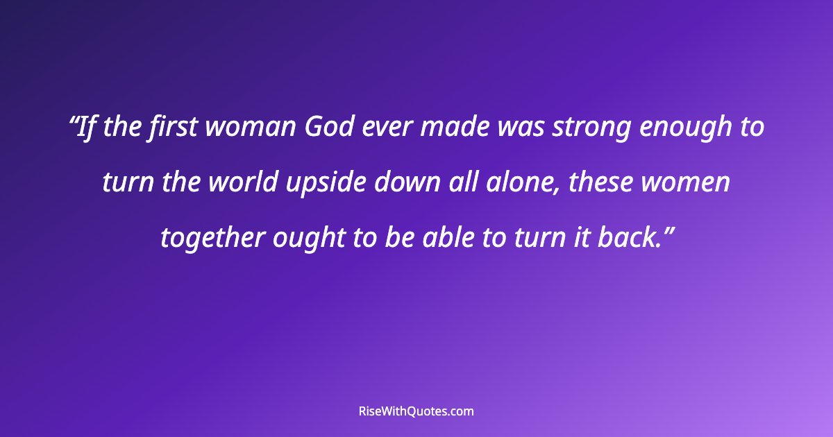 If the first woman God ever made was strong enough to turn the world upside down all alone, these women together ought to be able to turn it back.