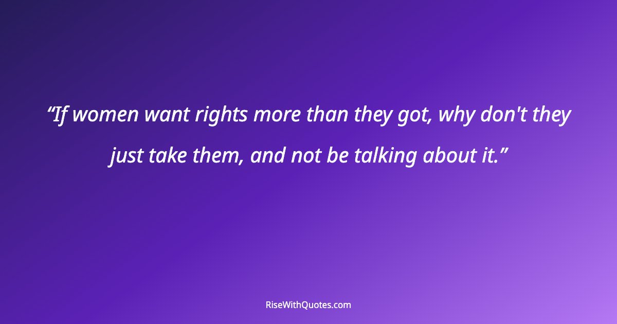 If women want rights more than they got, why don't they just take them, and not be talking about it.