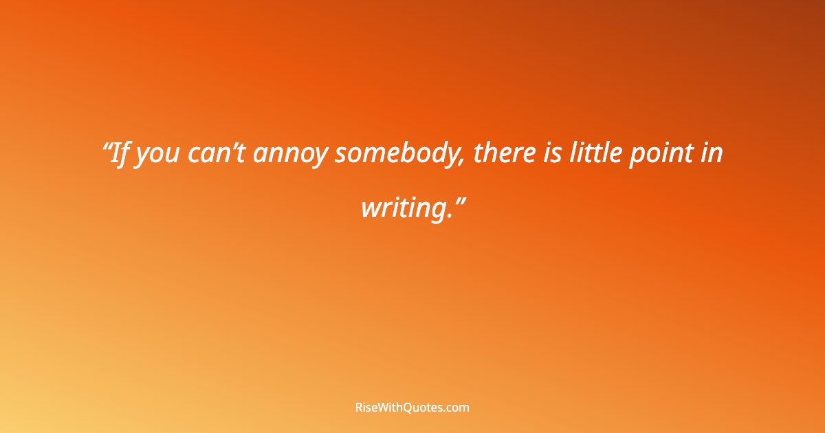 If you can’t annoy somebody, there is little point in writing.