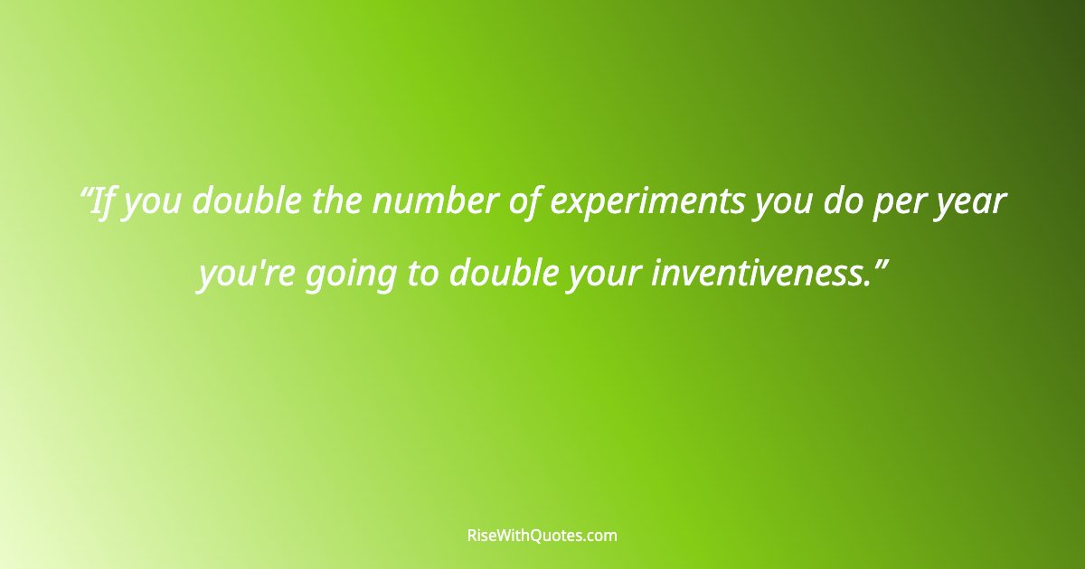 If you double the number of experiments you do per year you're going to double your inventiveness.
